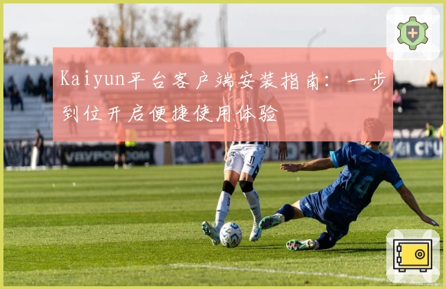 Kaiyun平台客户端安装指南：一步到位开启便捷使用体验
