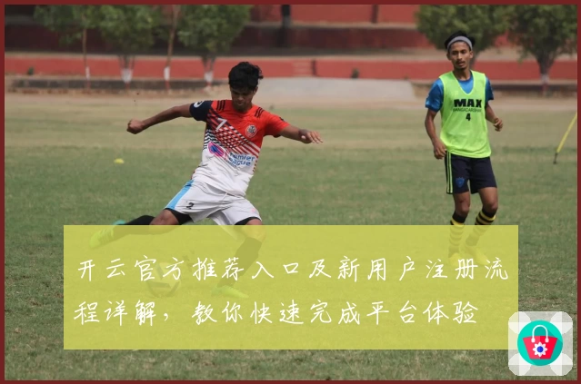 开云官方推荐入口及新用户注册流程详解，教你快速完成平台体验