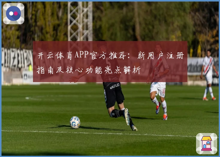 开云体育APP官方推荐：新用户注册指南及核心功能亮点解析