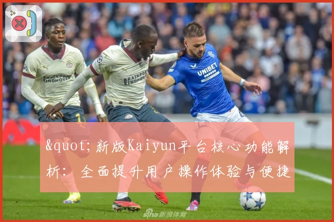 "新版Kaiyun平台核心功能解析：全面提升用户操作体验与便捷性"