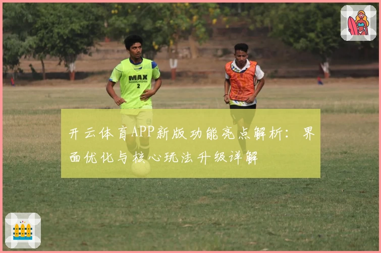 开云体育APP新版功能亮点解析：界面优化与核心玩法升级详解