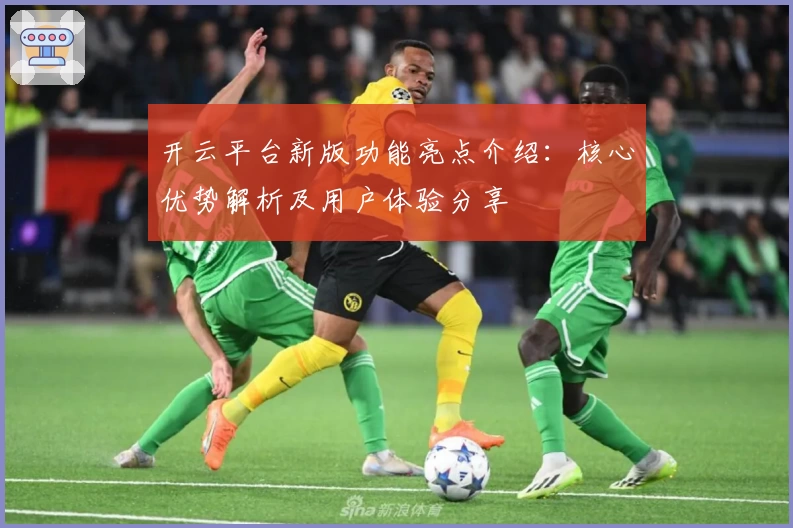 开云平台新版功能亮点介绍：核心优势解析及用户体验分享