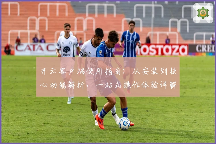 开云客户端使用指南：从安装到核心功能解析，一站式操作体验详解