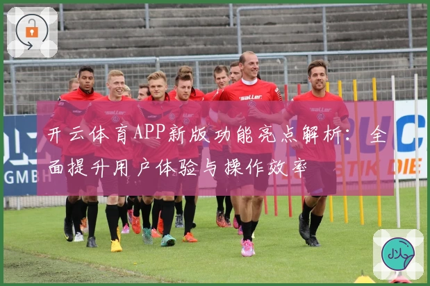 开云体育APP新版功能亮点解析：全面提升用户体验与操作效率
