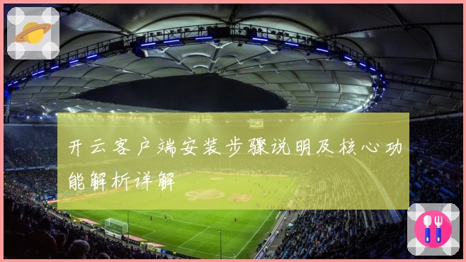 开云客户端安装步骤说明及核心功能解析详解
