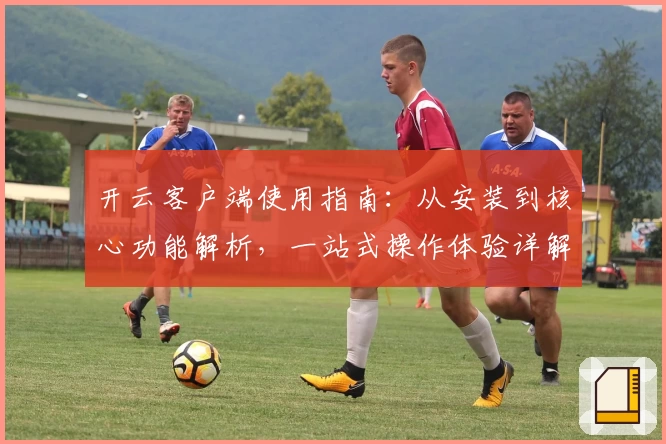 开云客户端使用指南：从安装到核心功能解析，一站式操作体验详解