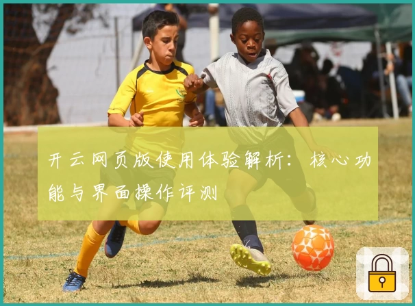开云网页版使用体验解析：核心功能与界面操作评测