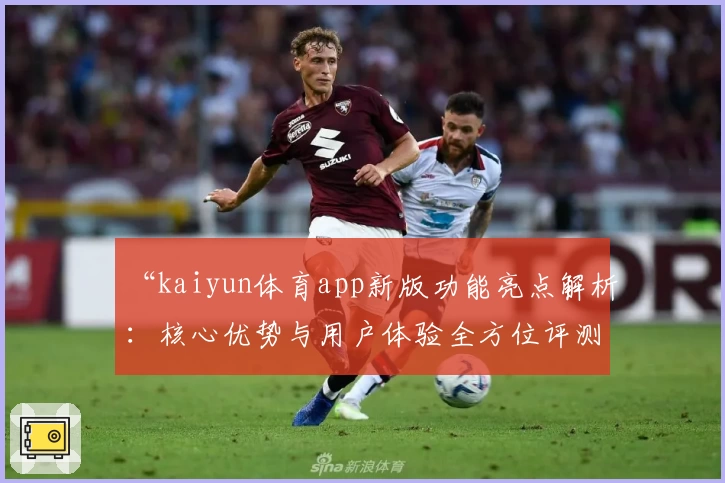 “kaiyun体育app新版功能亮点解析：核心优势与用户体验全方位评测”