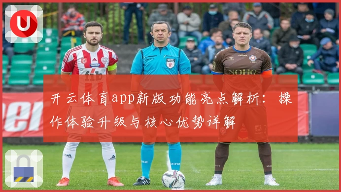 开云体育app新版功能亮点解析：操作体验升级与核心优势详解