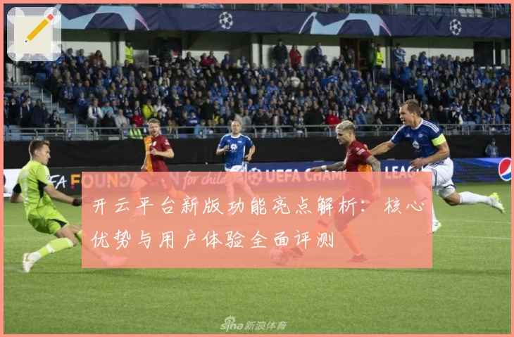 开云平台新版功能亮点解析：核心优势与用户体验全面评测