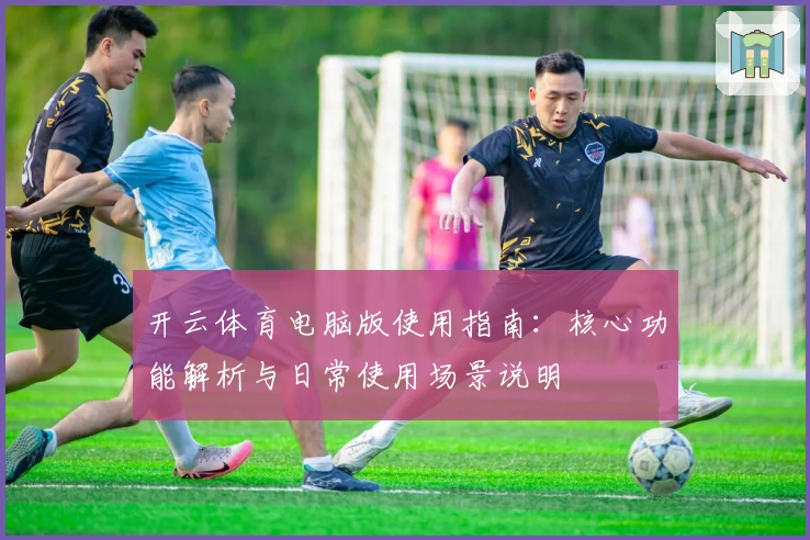 开云体育电脑版使用指南：核心功能解析与日常使用场景说明