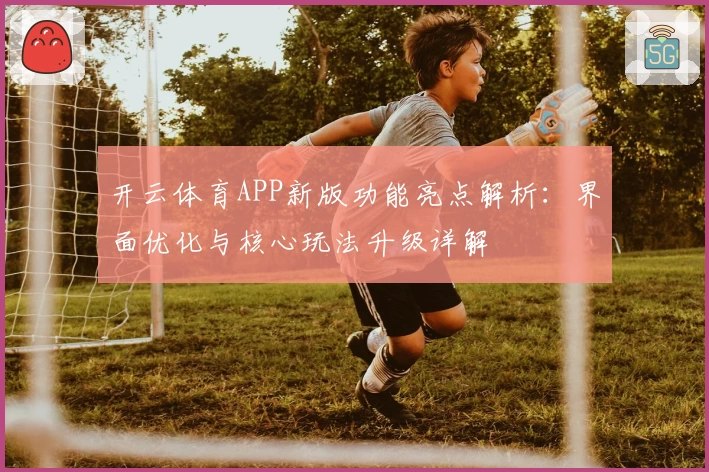 开云体育APP新版功能亮点解析：界面优化与核心玩法升级详解