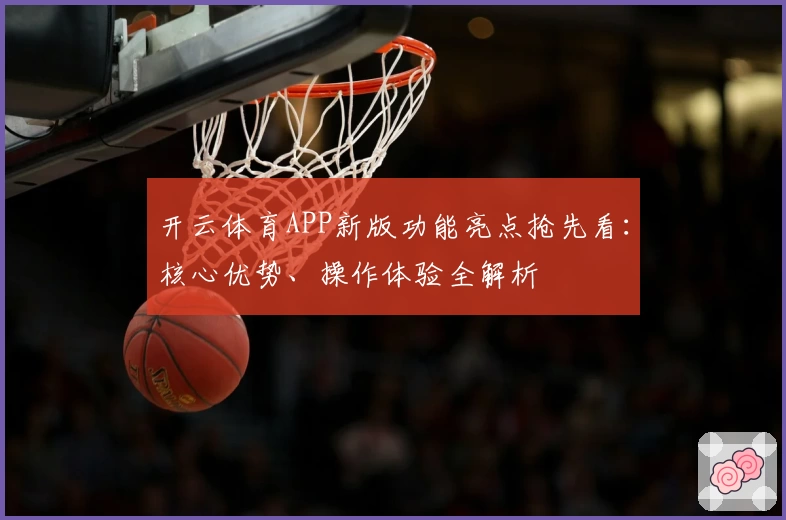 开云体育APP新版功能亮点抢先看：核心优势、操作体验全解析