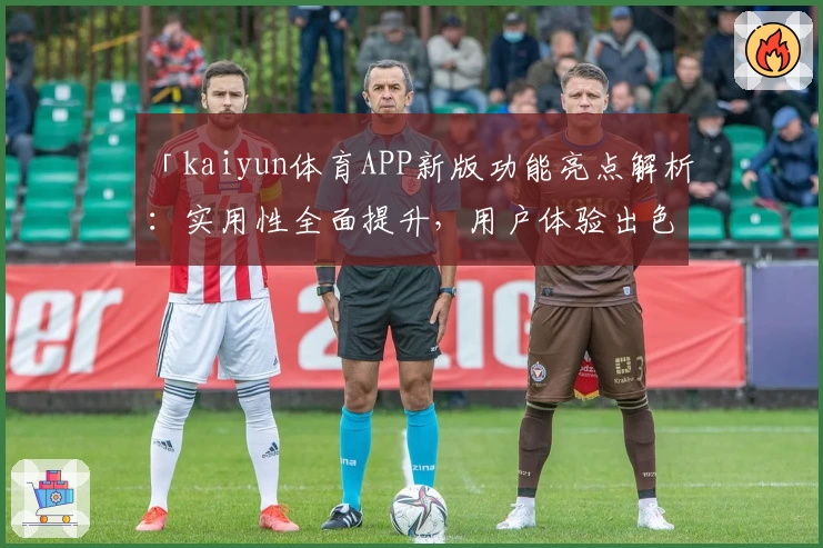 「kaiyun体育APP新版功能亮点解析：实用性全面提升，用户体验出色」