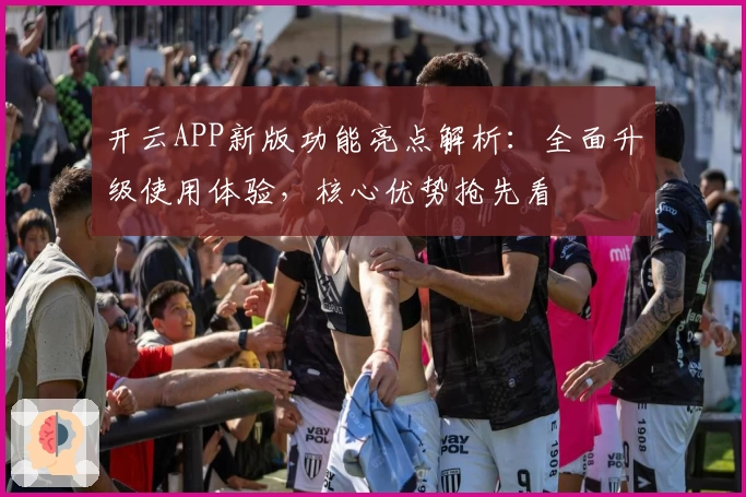 开云APP新版功能亮点解析：全面升级使用体验，核心优势抢先看