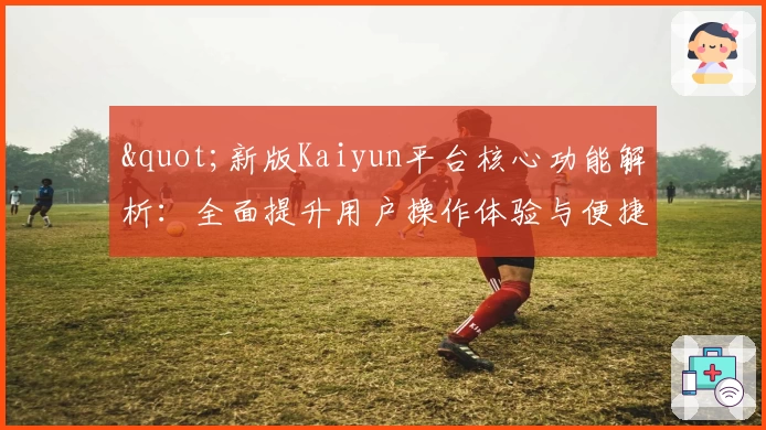 "新版Kaiyun平台核心功能解析：全面提升用户操作体验与便捷性"