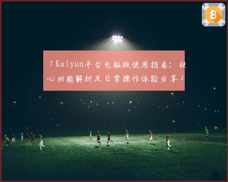 「Kaiyun平台电脑版使用指南：核心功能解析及日常操作体验分享」