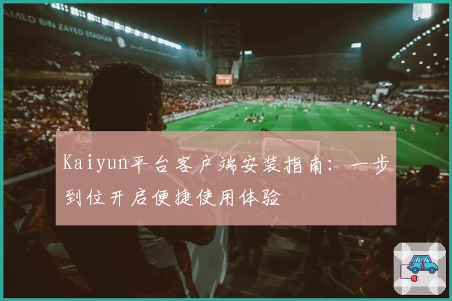 Kaiyun平台客户端安装指南：一步到位开启便捷使用体验