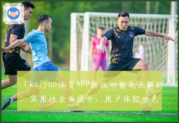 「kaiyun体育APP新版功能亮点解析：实用性全面提升，用户体验出色」