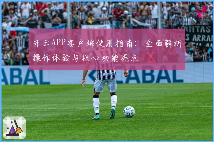 开云APP客户端使用指南：全面解析操作体验与核心功能亮点