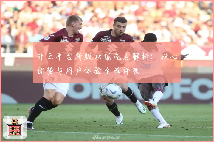 开云平台新版功能亮点解析：核心优势与用户体验全面评测