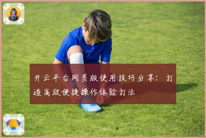 开云平台网页版使用技巧分享：打造高效便捷操作体验打法