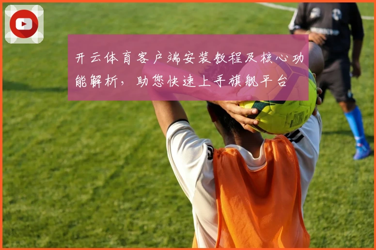 开云体育客户端安装教程及核心功能解析，助您快速上手旗舰平台