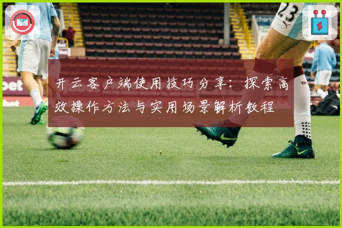 开云客户端使用技巧分享：探索高效操作方法与实用场景解析教程