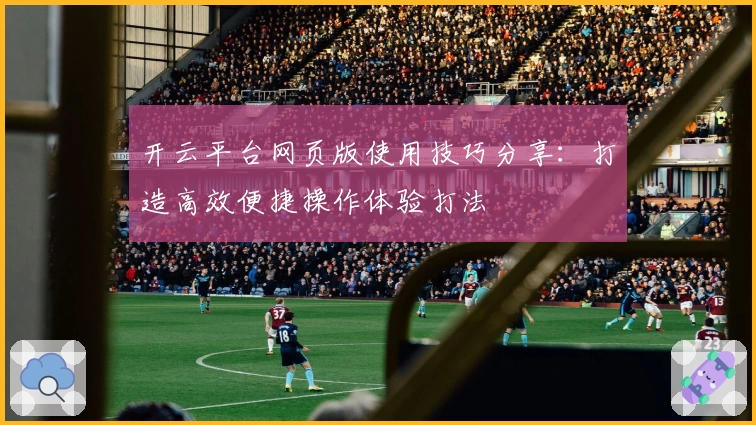 开云平台网页版使用技巧分享：打造高效便捷操作体验打法