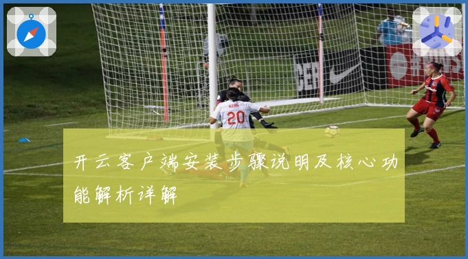 开云客户端安装步骤说明及核心功能解析详解