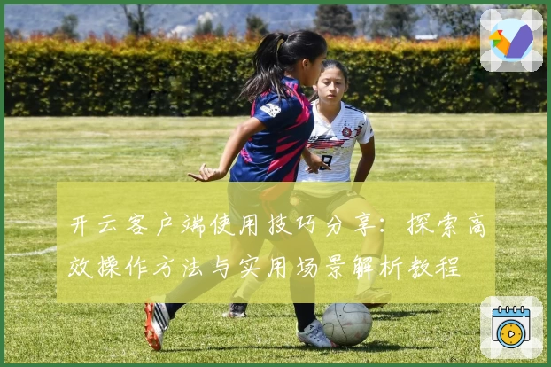 开云客户端使用技巧分享：探索高效操作方法与实用场景解析教程