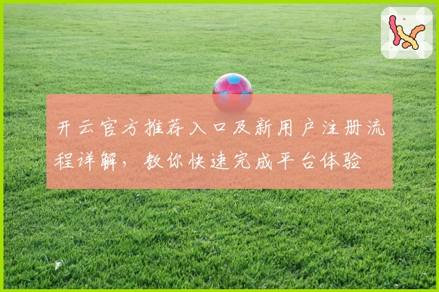 开云官方推荐入口及新用户注册流程详解，教你快速完成平台体验