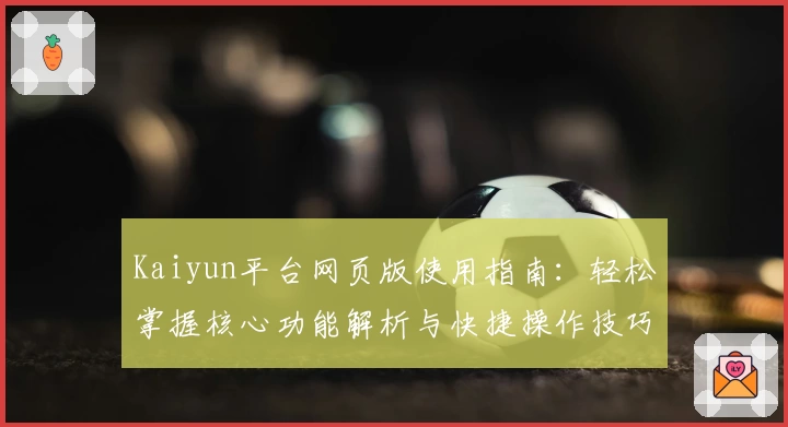 Kaiyun平台网页版使用指南：轻松掌握核心功能解析与快捷操作技巧