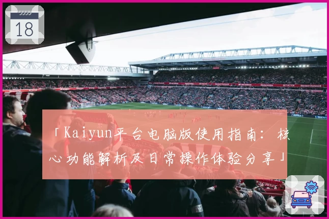 「Kaiyun平台电脑版使用指南：核心功能解析及日常操作体验分享」